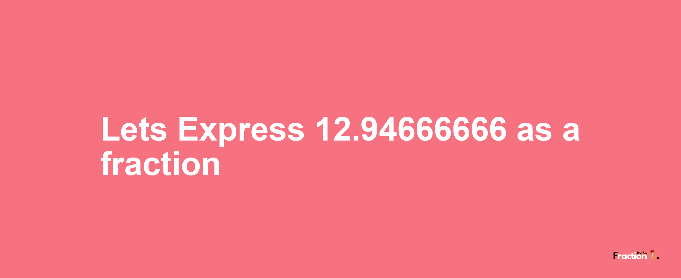 Lets Express 12.94666666 as afraction